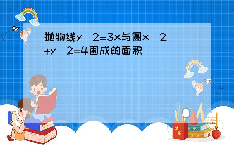 抛物线y^2=3x与圆x^2+y^2=4围成的面积