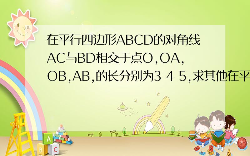 在平行四边形ABCD的对角线AC与BD相交于点O,OA,OB,AB,的长分别为3 4 5,求其他在平行四边形ABCD的对角线AC与BD相交于点O,OA,OB,AB,的长分别为3 4 5,求其他各边以及两条对角线的长度 把证明时的理由写