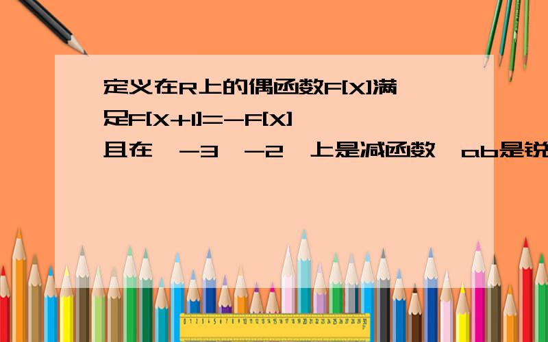 定义在R上的偶函数F[X]满足F[X+1]=-F[X],且在【-3,-2】上是减函数,ab是锐角三角形的两个内角F[SINA]＞F[COSB]F[SINA]＜F[COSB]F[SINA]＞F[SINB]F[COSA]＞F[COSB]哪个队=对