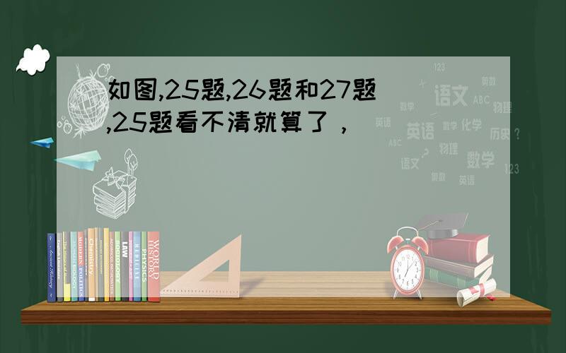 如图,25题,26题和27题,25题看不清就算了，