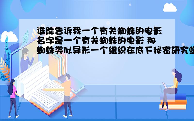 谁能告诉我一个有关蜘蛛的电影名字是一个有关蜘蛛的电影 那蜘蛛类似异形一个组织在底下秘密研究蜘蛛说是跟人类提供无穷无尽的食物经过一系列战斗 最后2个人开个直升机在一个大楼上