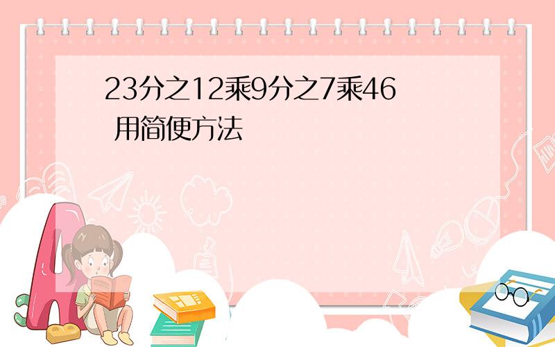 23分之12乘9分之7乘46 用简便方法