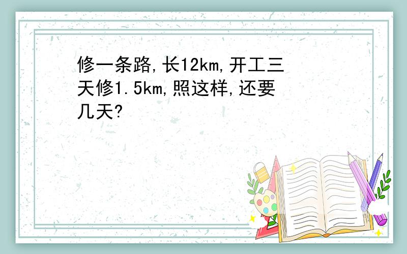 修一条路,长12km,开工三天修1.5km,照这样,还要几天?