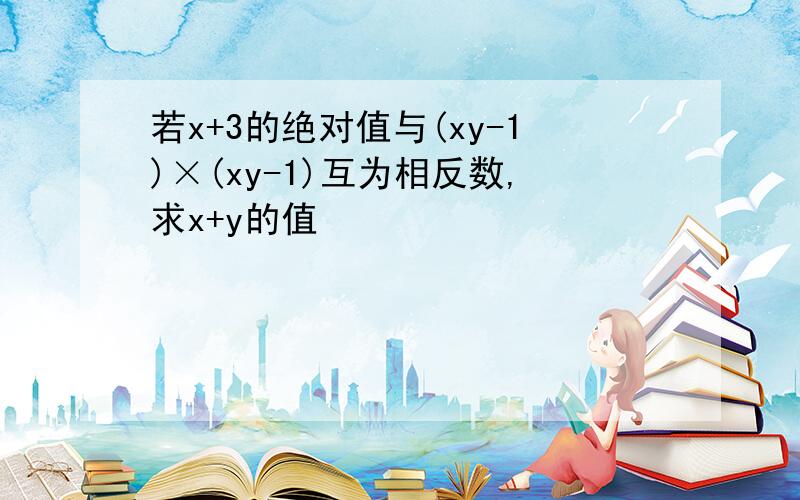 若x+3的绝对值与(xy-1)×(xy-1)互为相反数,求x+y的值