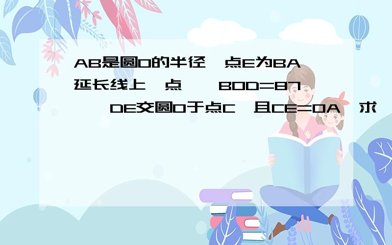 AB是圆O的半径,点E为BA延长线上一点,∠BOD=87°,DE交圆O于点C,且CE=OA,求∠E的度数