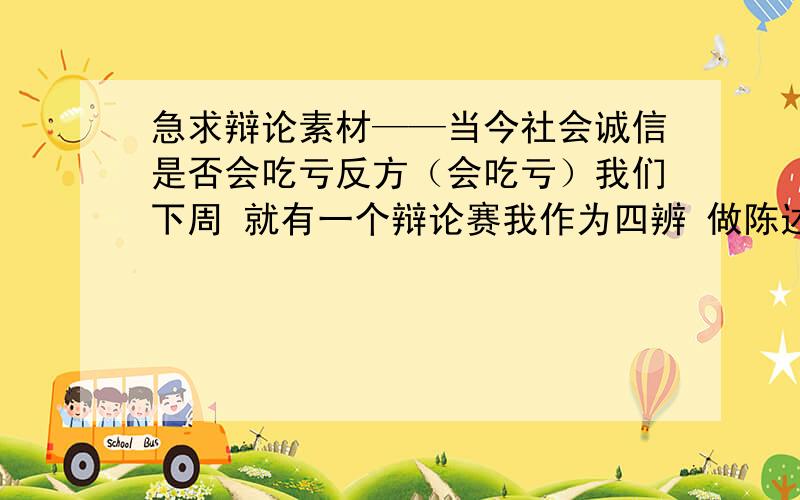 急求辩论素材——当今社会诚信是否会吃亏反方（会吃亏）我们下周 就有一个辩论赛我作为四辨 做陈述性发言（当今社会诚信会吃亏）,希望大家提供点陈述性发言的材料另外来点1,2,3辨的