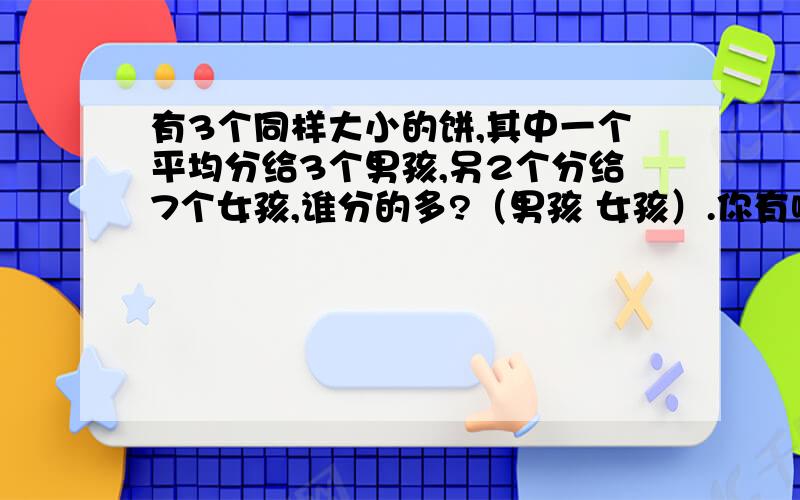 有3个同样大小的饼,其中一个平均分给3个男孩,另2个分给7个女孩,谁分的多?（男孩 女孩）.你有哪些不同的解释?（就是必须至少有2个不同的解释）之前提问有个人骂我,大家看到这类题千万不