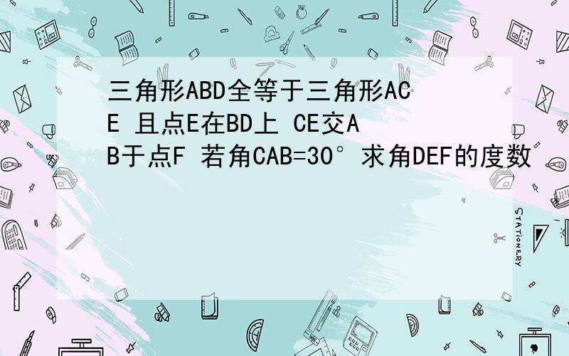 三角形ABD全等于三角形ACE 且点E在BD上 CE交AB于点F 若角CAB=30°求角DEF的度数