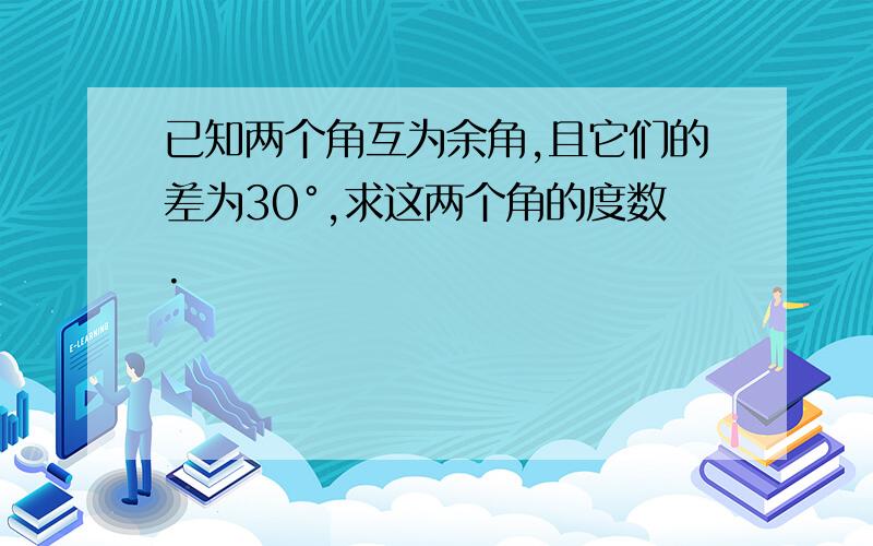 已知两个角互为余角,且它们的差为30°,求这两个角的度数.