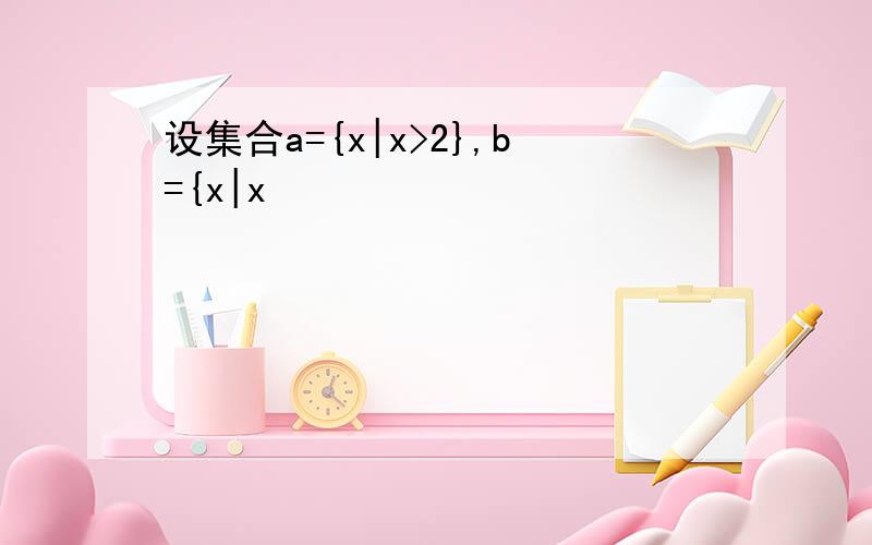 设集合a={x|x>2},b={x|x