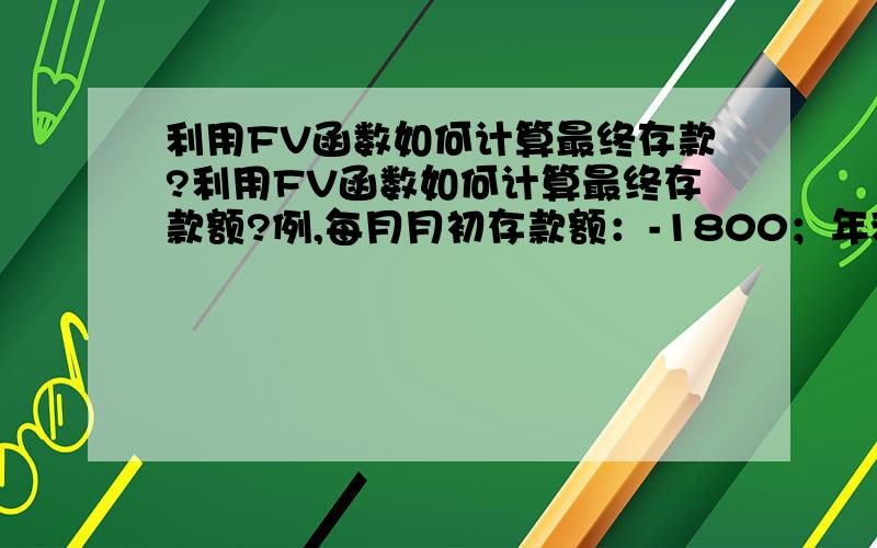 利用FV函数如何计算最终存款?利用FV函数如何计算最终存款额?例,每月月初存款额：-1800；年利率：2.25%;存款期限2年.FV函数各项应如何填?我算的数字跟书上算的不一样请教高手帮我算算,到底