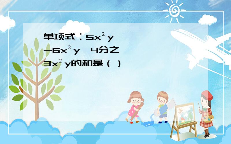 单项式：5x²y,-6x²y,4分之3x²y的和是（）