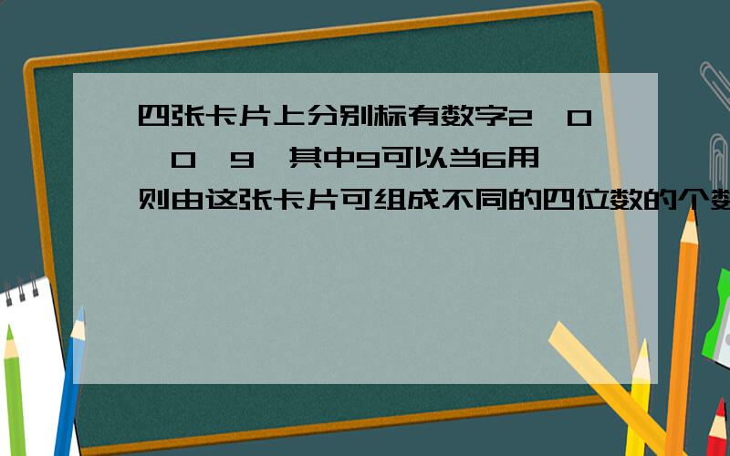 四张卡片上分别标有数字2,0,0,9,其中9可以当6用,则由这张卡片可组成不同的四位数的个数为