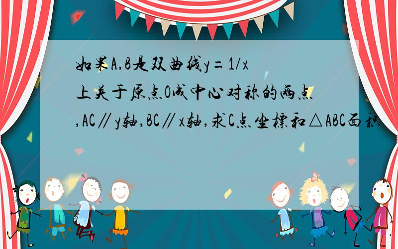 如果A,B是双曲线y=1/x上关于原点O成中心对称的两点,AC∥y轴,BC∥x轴,求C点坐标和△ABC面积