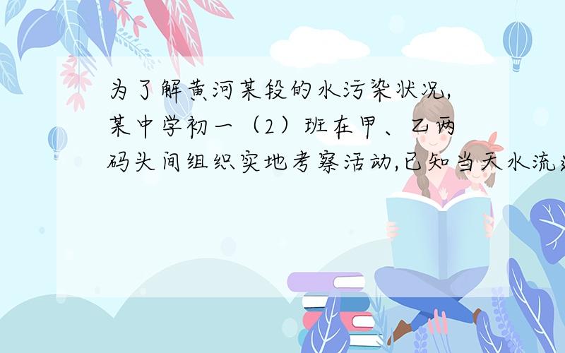 为了解黄河某段的水污染状况,某中学初一（2）班在甲、乙两码头间组织实地考察活动,已知当天水流速度是3km/h,轮船顺水航行用了5h,逆水航行用了7h,求甲、乙两码头之间的距离.