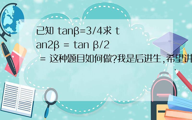 已知 tanβ=3/4求 tan2β = tan β/2 = 这种题目如何做?我是后进生,希望讲详细点