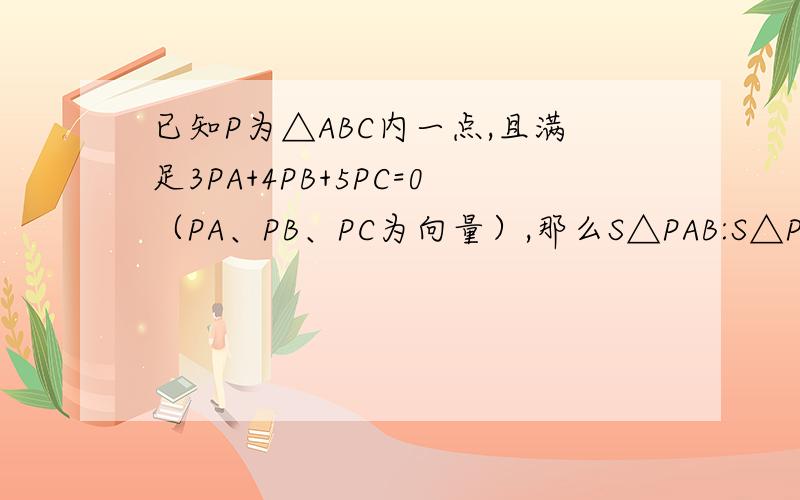 已知P为△ABC内一点,且满足3PA+4PB+5PC=0（PA、PB、PC为向量）,那么S△PAB:S△PBC:S△PCA=