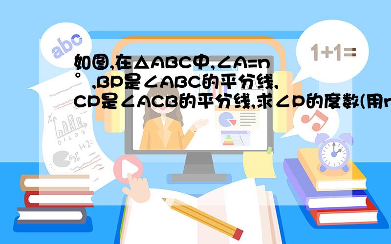 如图,在△ABC中,∠A=n°,BP是∠ABC的平分线,CP是∠ACB的平分线,求∠P的度数(用n的代数式表示）