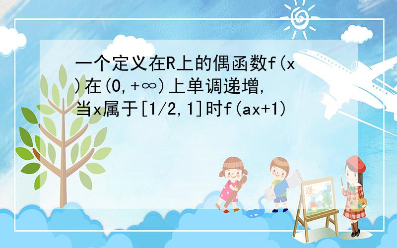 一个定义在R上的偶函数f(x)在(0,+∞)上单调递增,当x属于[1/2,1]时f(ax+1)