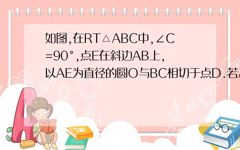 如图,在RT△ABC中,∠C=90°,点E在斜边AB上,以AE为直径的圆O与BC相切于点D.若AC=3,AE=4（1）求AD的值（2）求图中阴影部分的面积.