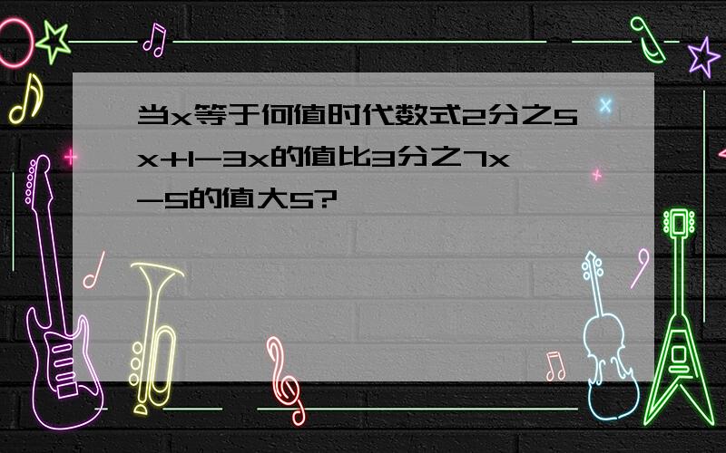 当x等于何值时代数式2分之5x+1-3x的值比3分之7x-5的值大5?