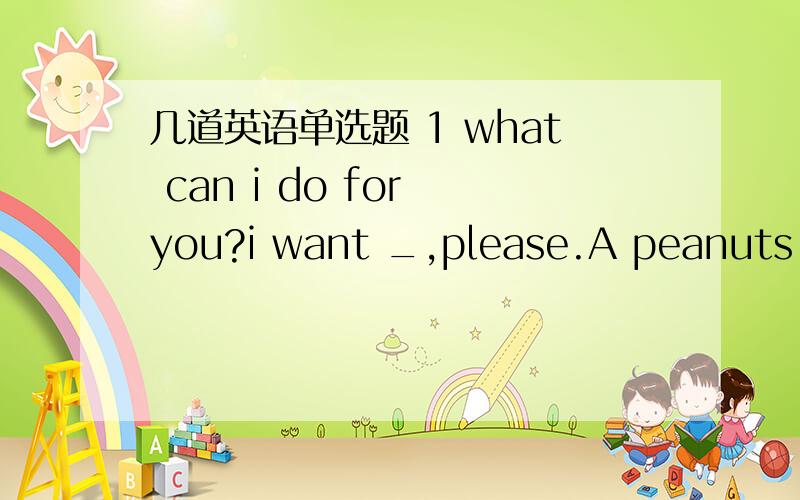 几道英语单选题 1 what can i do for you?i want _,please.A peanuts of two dollar's worth B worth of two dollars of peanuts C peanuts worth of two dpllars D two dollars' worth of peanuts2 smoking is so harmfull to people's health that it kills_pe