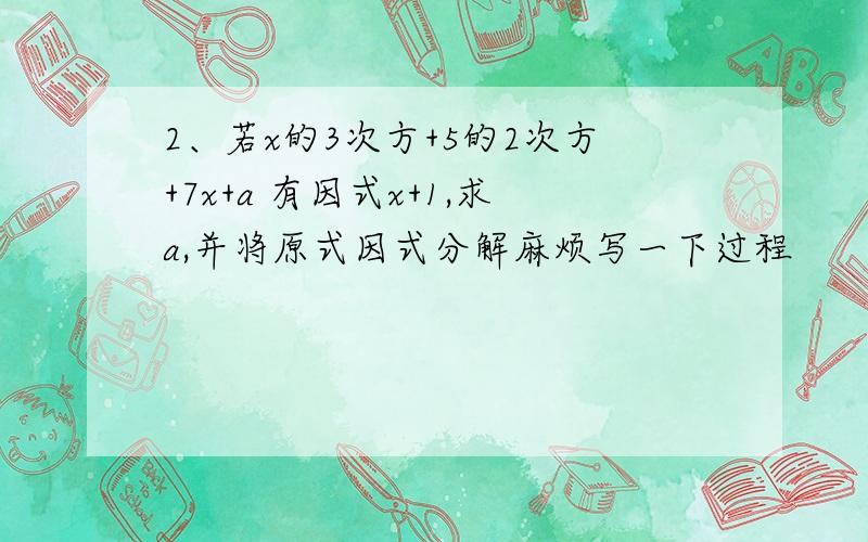 2、若x的3次方+5的2次方+7x+a 有因式x+1,求a,并将原式因式分解麻烦写一下过程