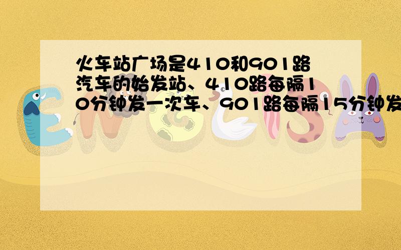 火车站广场是410和901路汽车的始发站、410路每隔10分钟发一次车、901路每隔15分钟发一辆车、这两辆汽车同时在早5:30同时发车后到中午12:10分有多少次是同时发车的?