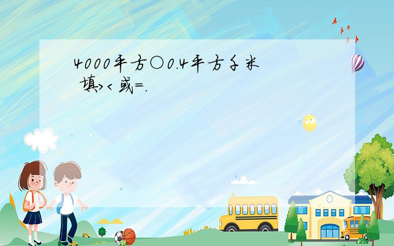 4000平方○0.4平方千米 填＞＜或＝.