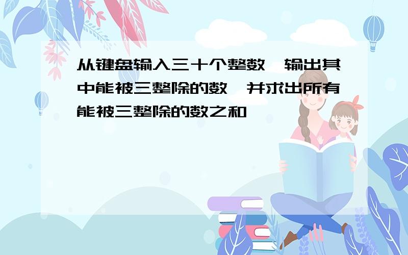 从键盘输入三十个整数,输出其中能被三整除的数,并求出所有能被三整除的数之和