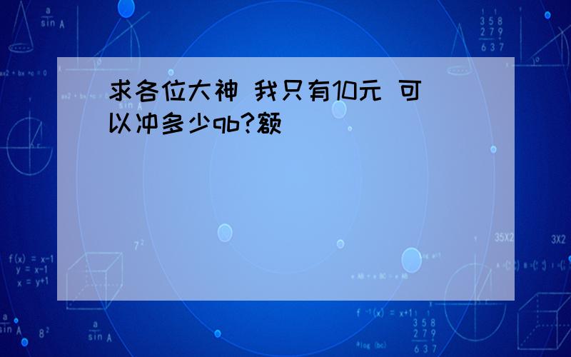 求各位大神 我只有10元 可以冲多少qb?额