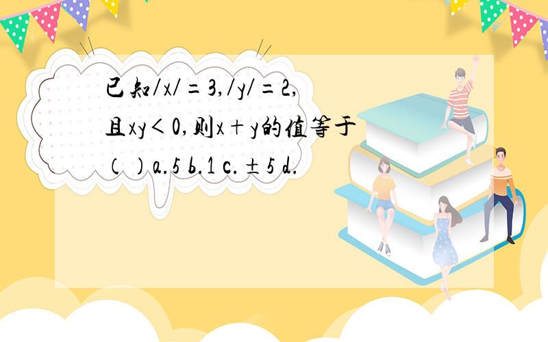 已知／x／=3,／y／=2,且xy＜0,则x+y的值等于（）a.5 b.1 c.±5 d.