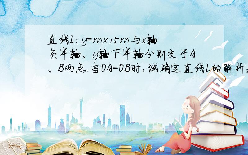 直线L：y=mx+5m与x轴负半轴、y轴下半轴分别交于A、B两点.当OA=OB时,试确定直线L的解析式.y=mx+5m与x轴负半轴、y轴下半轴分别交于A、B两点。当OA=OB时，试确定直线L的解析式。y轴下半轴 改为：y