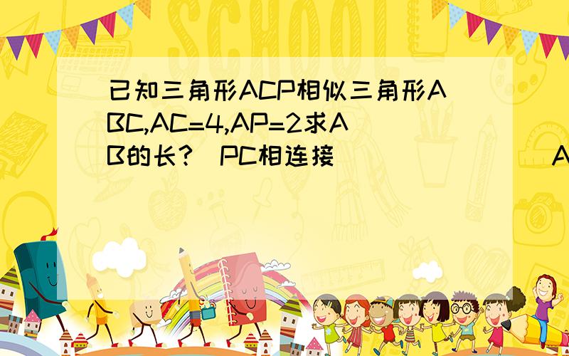 已知三角形ACP相似三角形ABC,AC=4,AP=2求AB的长?（PC相连接）              A                                        P                                       B                    C