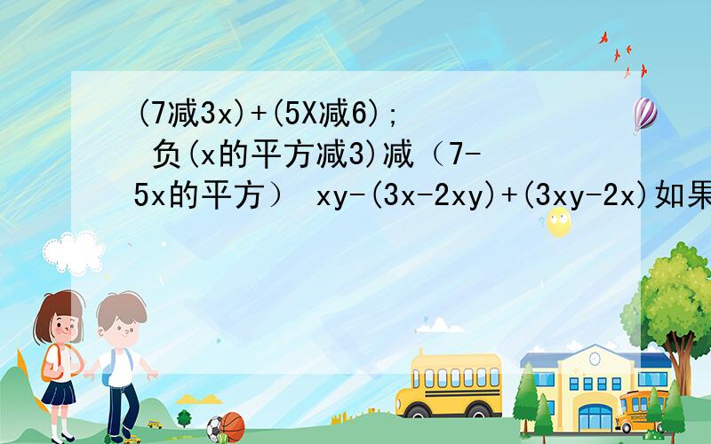 (7减3x)+(5X减6); 负(x的平方减3)减（7-5x的平方） xy-(3x-2xy)+(3xy-2x)如果多项式4x的平方-7x的平方+6x-5x+3与多项式ax的平方+bx+c（其中a,b,c是常数）相等,则a=______,b=__________.c=____________