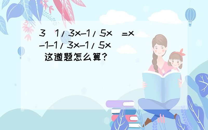 3(1/3x-1/5x)=x-1-1/3x-1/5x   这道题怎么算?