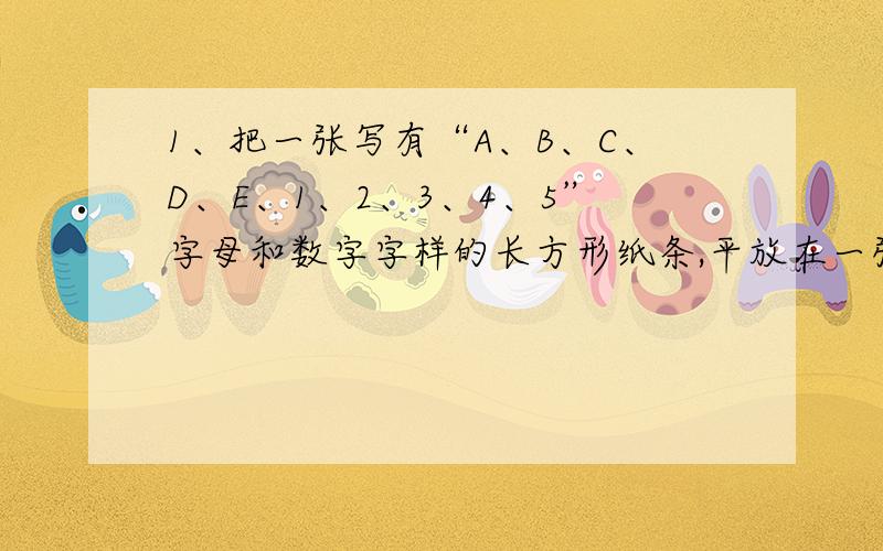 1、把一张写有“A、B、C、D、E、1、2、3、4、5”字母和数字字样的长方形纸条,平放在一张平面镜前的桌子上,则镜子里纸条上的字母和数字不改变的是——————2、将一个30厘米×5厘米的长