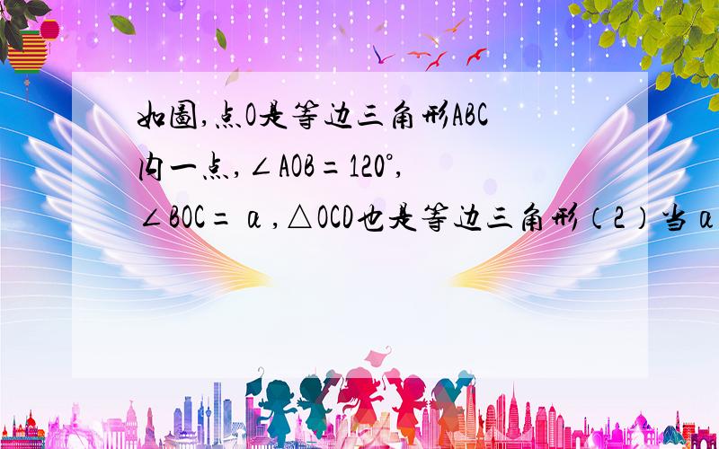 如图,点O是等边三角形ABC内一点,∠AOB=120°,∠BOC=α,△OCD也是等边三角形（2）当α=120°时,试判断△AOD的形状,并说明理由（3）探究：当∠α为多少度时,△AOD是直角三角形