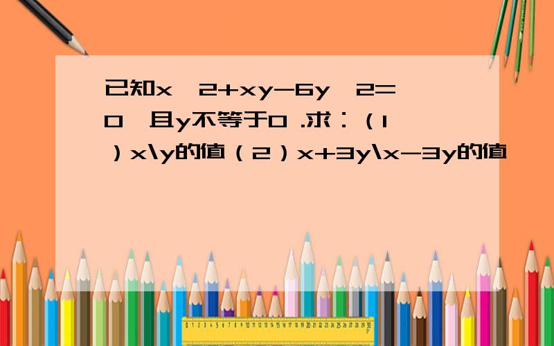 已知x^2+xy-6y^2=0,且y不等于0 .求：（1）x\y的值（2）x+3y\x-3y的值