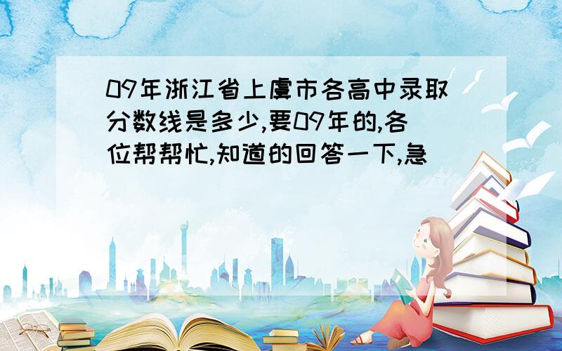 09年浙江省上虞市各高中录取分数线是多少,要09年的,各位帮帮忙,知道的回答一下,急