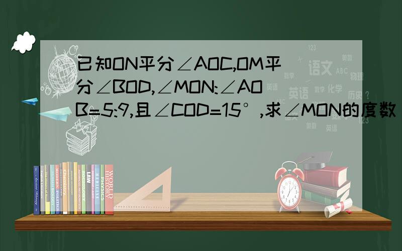 已知ON平分∠AOC,OM平分∠BOD,∠MON:∠AOB=5:9,且∠COD=15°,求∠MON的度数