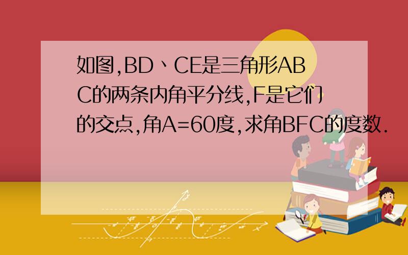 如图,BD丶CE是三角形ABC的两条内角平分线,F是它们的交点,角A=60度,求角BFC的度数.