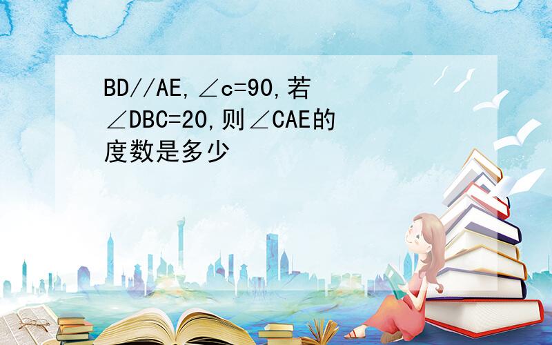 BD//AE,∠c=90,若∠DBC=20,则∠CAE的度数是多少