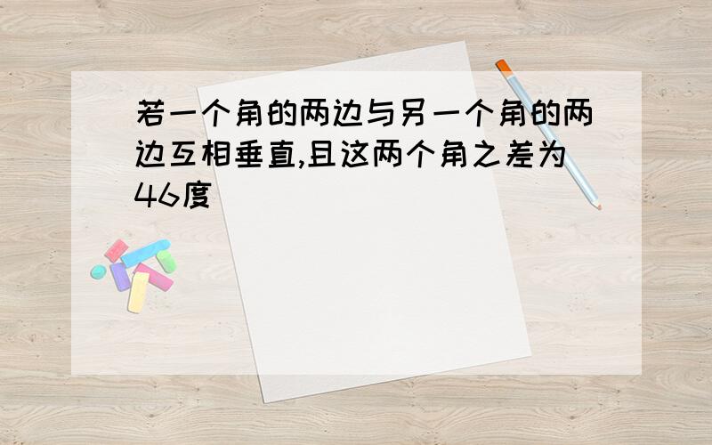 若一个角的两边与另一个角的两边互相垂直,且这两个角之差为46度