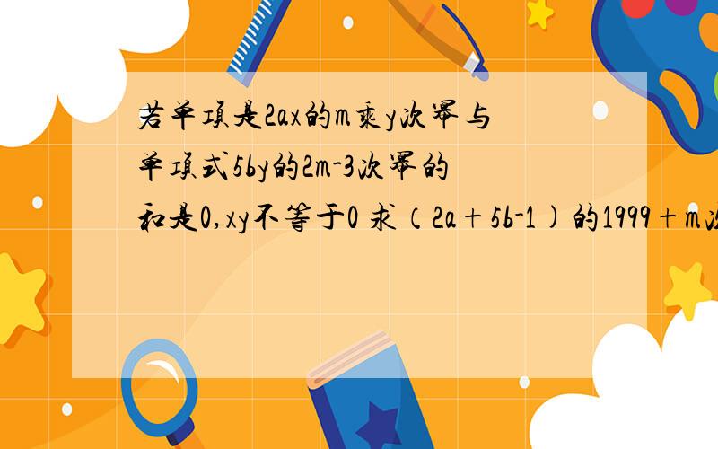 若单项是2ax的m乘y次幂与单项式5by的2m-3次幂的和是0,xy不等于0 求（2a+5b-1)的1999+m次幂的值