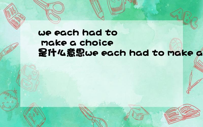 we each had to make a choice是什么意思we each had to make a choice这句是什么意思,请懂的人翻译下