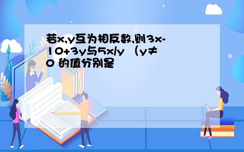 若x,y互为相反数,则3x-10+3y与5x/y （y≠0 的值分别是