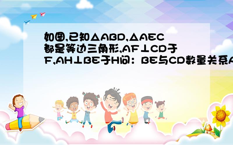 如图,已知△ABD,△AEC都是等边三角形,AF⊥CD于F,AH⊥BE于H问：BE与CD数量关系AF,AH数量关系