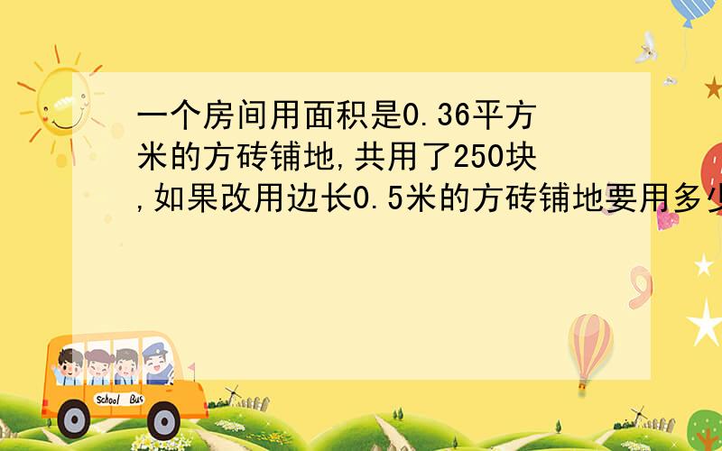 一个房间用面积是0.36平方米的方砖铺地,共用了250块,如果改用边长0.5米的方砖铺地要用多少块?