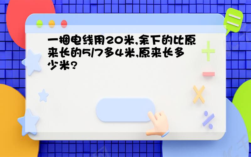 一捆电线用20米,余下的比原来长的5/7多4米,原来长多少米?